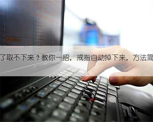 戒指戴久了取不下来？教你一招，戒指自动掉下来，方法简单又实用
