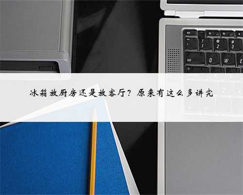 冰箱放厨房还是放客厅?原来有这么多讲究