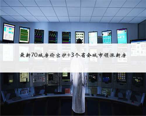 最新70城房价出炉 3个省会城市领涨新房