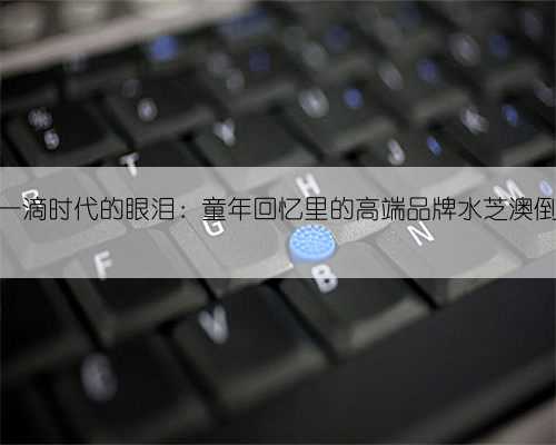 又是一滴时代的眼泪：童年回忆里的高端品牌水芝澳倒闭了