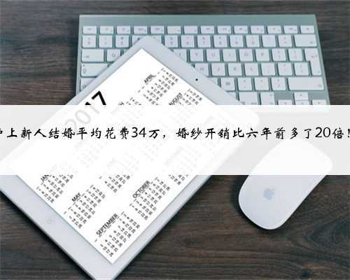 沪上新人结婚平均花费34万,婚纱开销比六年前多了20倍!