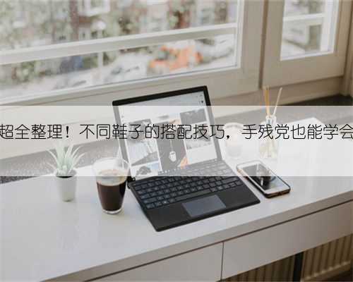 超全整理！不同鞋子的搭配技巧，手残党也能学会