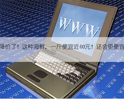 降价了!这种海鲜,一斤便宜近40元!还会更便宜