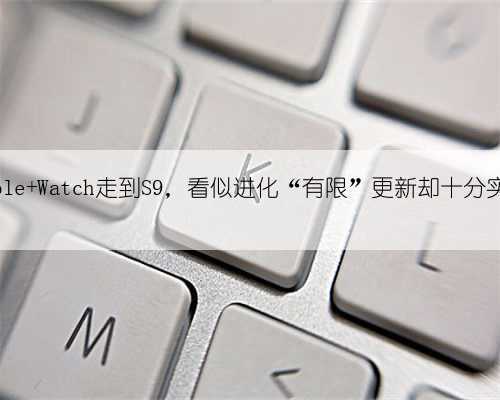 Apple Watch走到S9，看似进化“有限”更新却十分实用