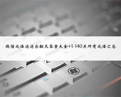 微信成语消消乐翻天答案大全 1-140关所有成语汇总