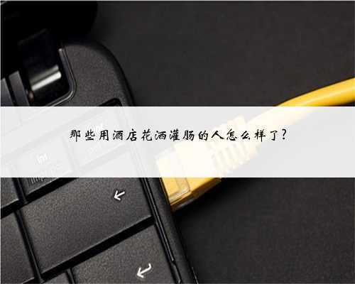 那些用酒店花洒灌肠的人怎么样了?