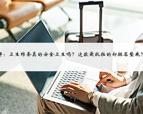 测评:卫生棉条真的安全卫生吗?这款最抗拉的却排名垫底?!