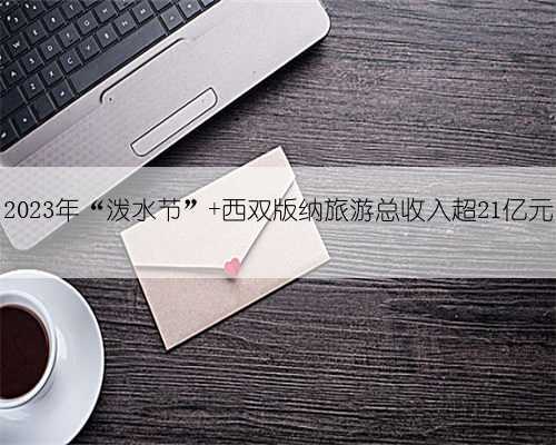2023年“泼水节” 西双版纳旅游总收入超21亿元