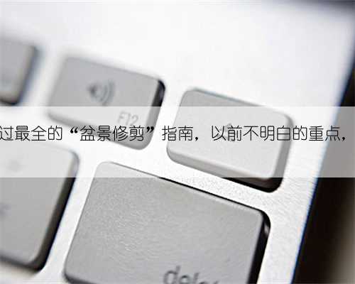 这是我见过最全的“盆景修剪”指南，以前不明白的重点，看完即会