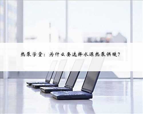 热泵学堂:为什么要选择水源热泵供暖?