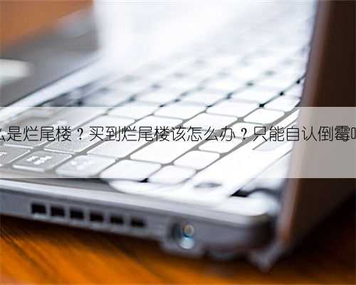 什么是烂尾楼?买到烂尾楼该怎么办?只能自认倒霉吗?