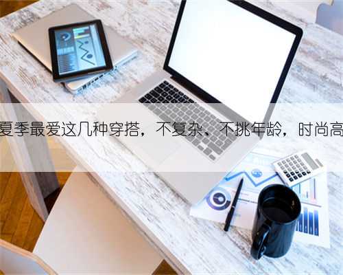 气质女性夏季最爱这几种穿搭,不复杂、不挑年龄,时尚高级又养眼