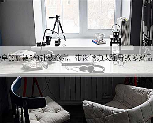 凯特订婚穿的蓝裙5分钟被抢完,带货能力太强导致多家品牌倒闭?