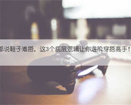 都说鞋子难搭,这3个底层逻辑让你进阶穿搭高手!