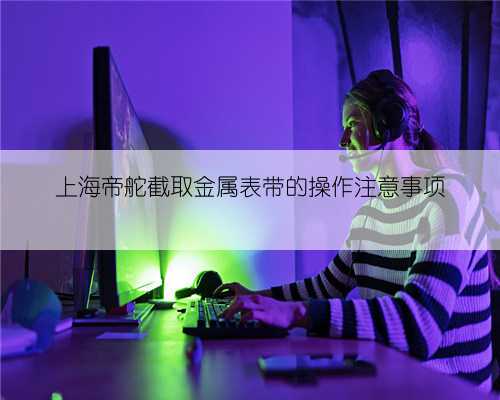 上海帝舵截取金属表带的操作注意事项