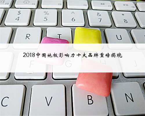2018中国地板影响力十大品牌重磅揭晓