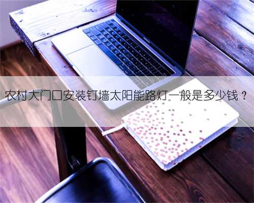 农村大门口安装钉墙太阳能路灯一般是多少钱?