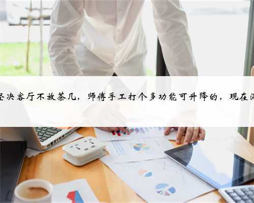 媳妇坚决客厅不放茶几,师傅手工打个多功能可升降的,现在满意了