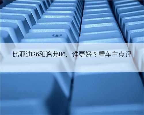 比亚迪S6和哈弗H6，谁更好？看车主点评