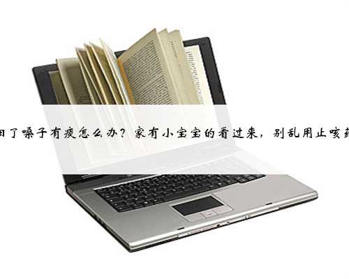 阳了嗓子有痰怎么办？家有小宝宝的看过来，别乱用止咳药