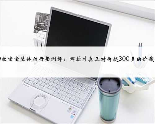 10款宝宝整体爬行垫测评:哪款才真正对得起300多的价钱?