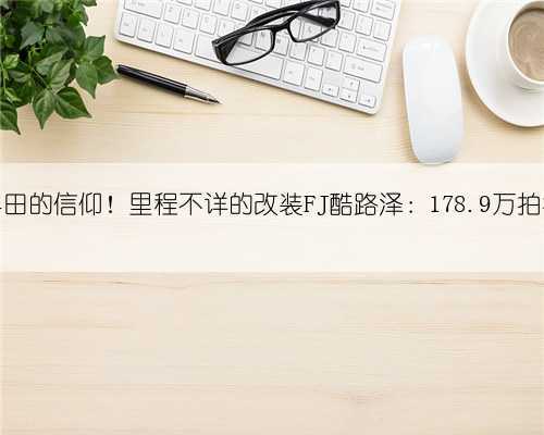 丰田的信仰!里程不详的改装FJ酷路泽:178.9万拍卖