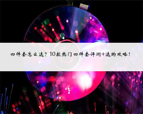 四件套怎么选？10款热门四件套评测+选购攻略！