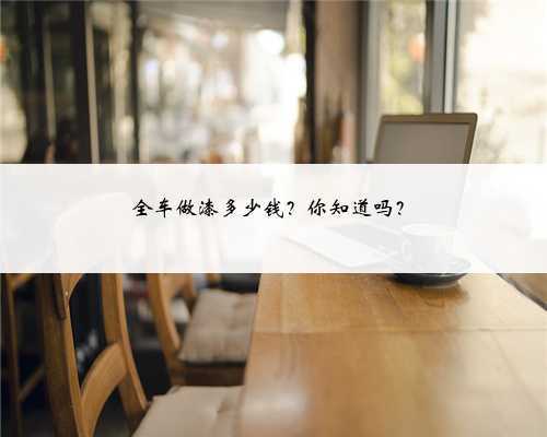 全车做漆多少钱?你知道吗?