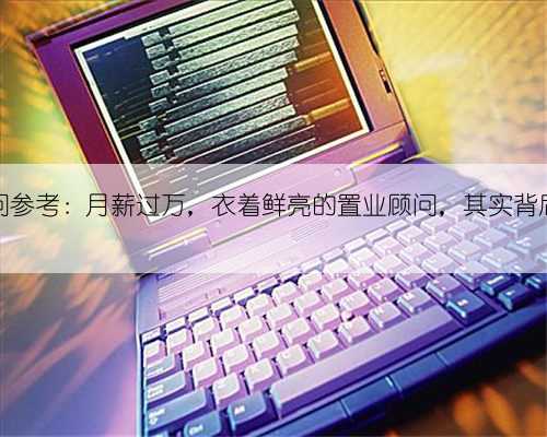 置业顾问参考：月薪过万，衣着鲜亮的置业顾问，其实背后是这样