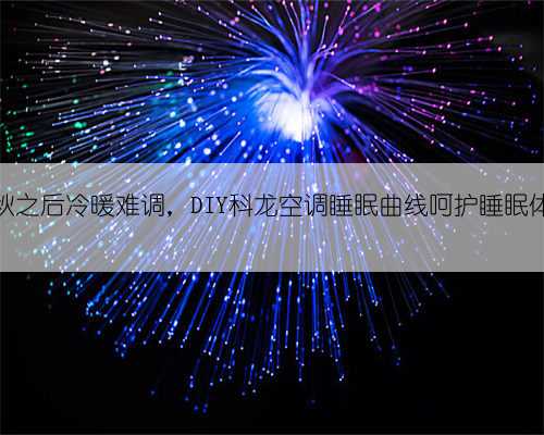 入秋之后冷暖难调，DIY科龙空调睡眠曲线呵护睡眠体验
