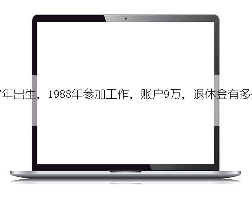 1967年出生，1988年参加工作，账户9万，退休金有多少？