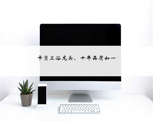 卡贝卫浴龙头，十年品质如一