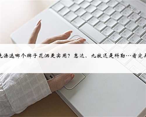 夏天洗澡选哪个牌子花洒更实用？惠达、九牧还是科勒…看完再买！