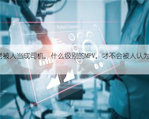 开MPV老被人当成司机，什么级别的MPV，才不会被人认为是司机