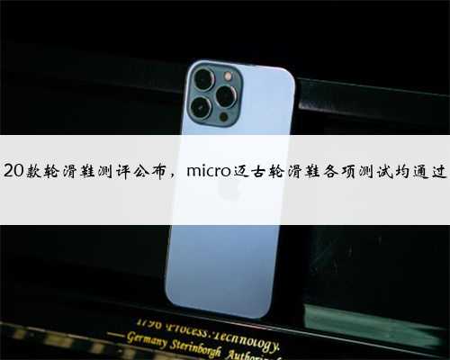 20款轮滑鞋测评公布，micro迈古轮滑鞋各项测试均通过