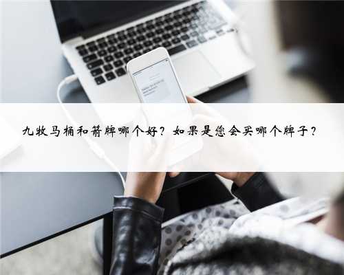 九牧马桶和箭牌哪个好？如果是您会买哪个牌子？