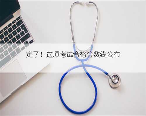 定了！这项考试合格分数线公布