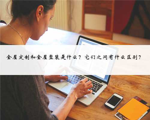 全屋定制和全屋整装是什么?它们之间有什么区别?
