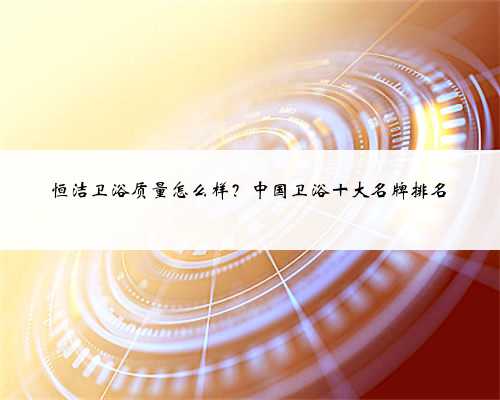 恒洁卫浴质量怎么样？中国卫浴十大名牌排名