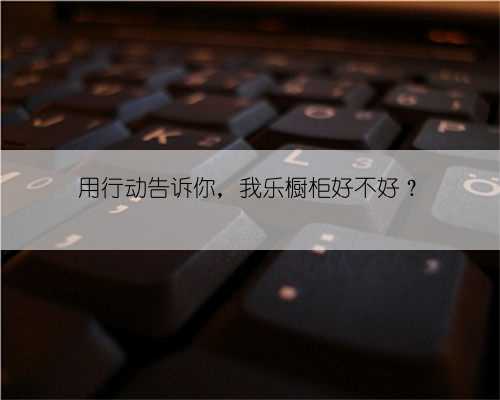 用行动告诉你，我乐橱柜好不好？