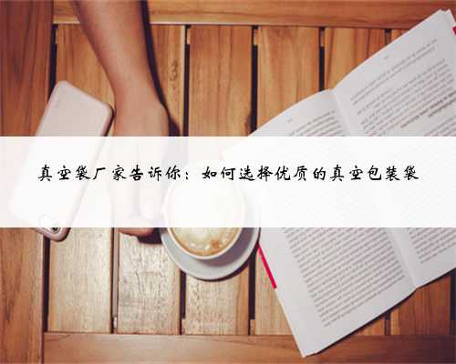 真空袋厂家告诉你：如何选择优质的真空包装袋