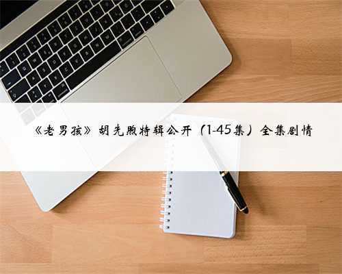 《老男孩》胡先煦特辑公开（1-45集）全集剧情