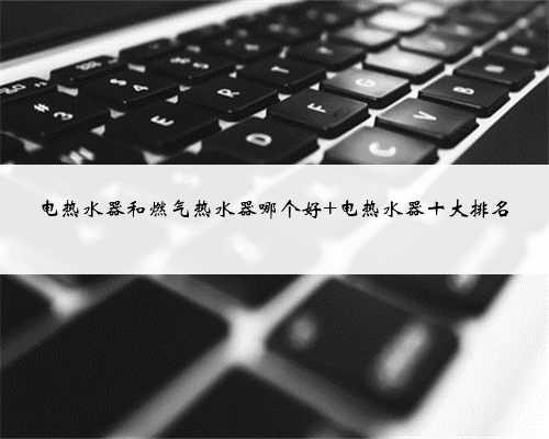 电热水器和燃气热水器哪个好 电热水器十大排名