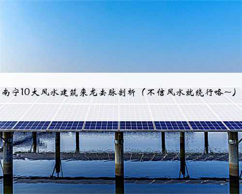 南宁10大风水建筑来龙去脉剖析(不信风水就绕行咯~)