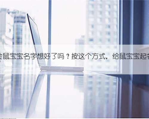 2020迎金鼠宝宝名字想好了吗？按这个方式，给鼠宝宝起名不出错