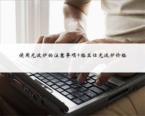 使用光波炉的注意事项 格兰仕光波炉价格