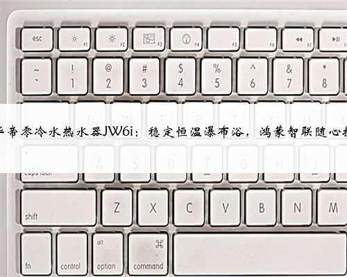 华帝零冷水热水器JW6i：稳定恒温瀑布浴，鸿蒙智联随心控
