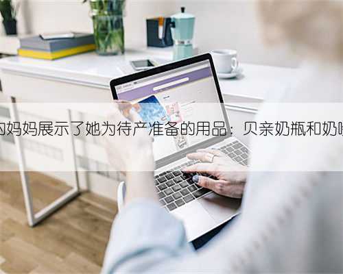 抠门的妈妈展示了她为待产准备的用品：贝亲奶瓶和奶嘴好用