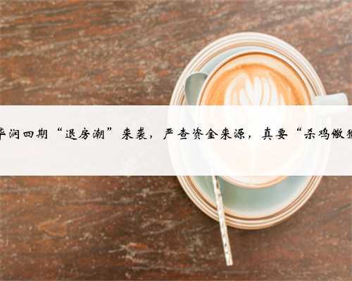 网传华润四期“退房潮”来袭,严查资金来源,真要“杀鸡儆猴”?