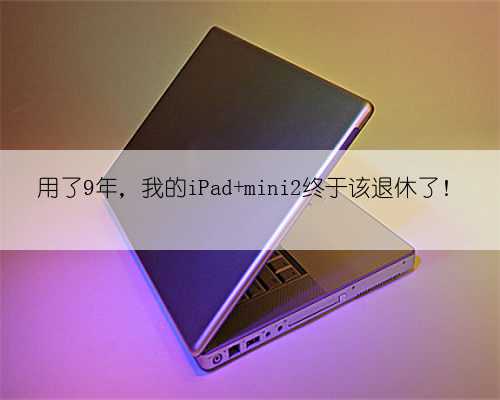 用了9年,我的iPad mini2终于该退休了!